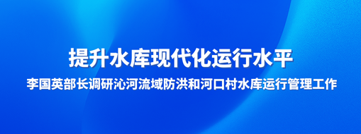 ?提升水库现代化运行水平，李国英部长调研沁河流域防洪和河口村水库运行治理事情